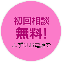 初回相談無料！　まずはお電話を。